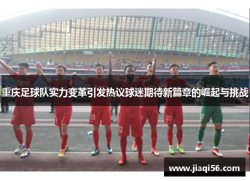 重庆足球队实力变革引发热议球迷期待新篇章的崛起与挑战